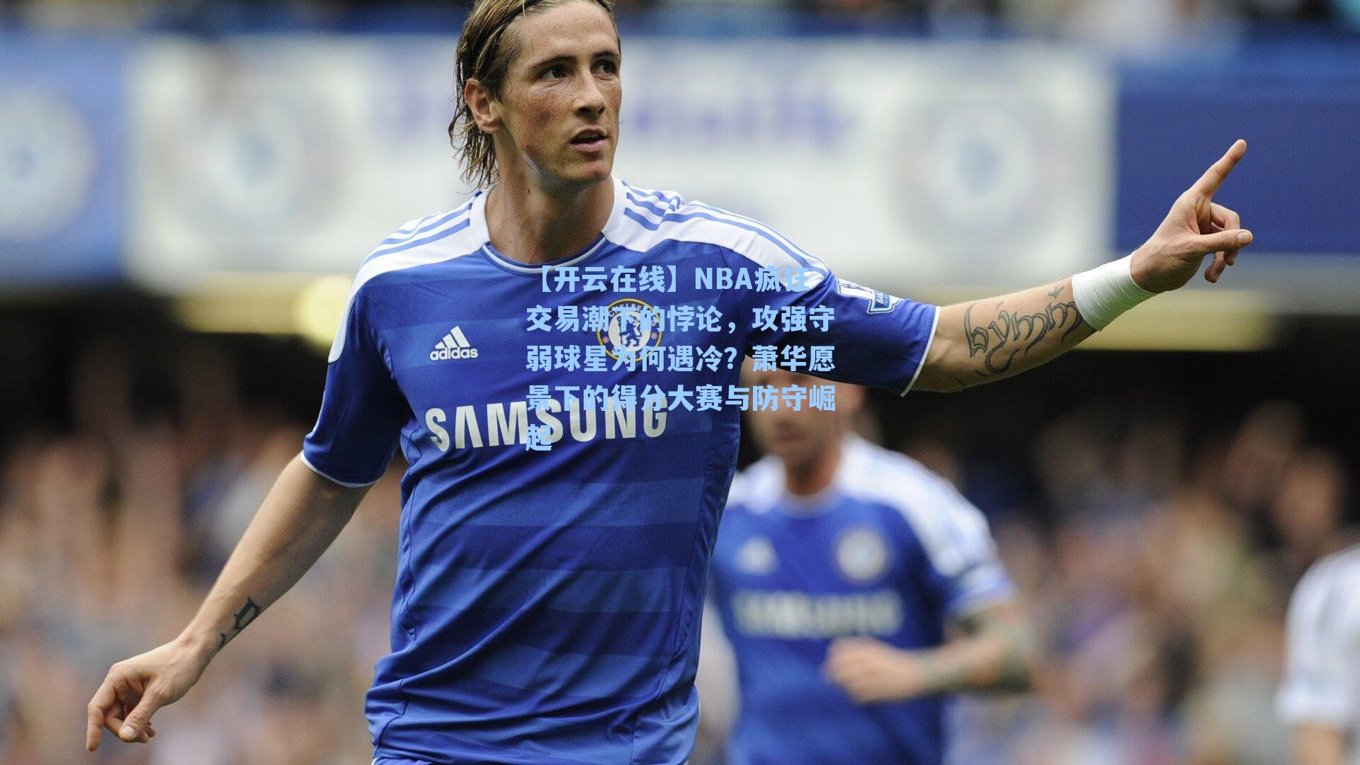 NBA疯狂交易潮下的悖论，攻强守弱球星为何遇冷？萧华愿景下的得分大赛与防守崛起