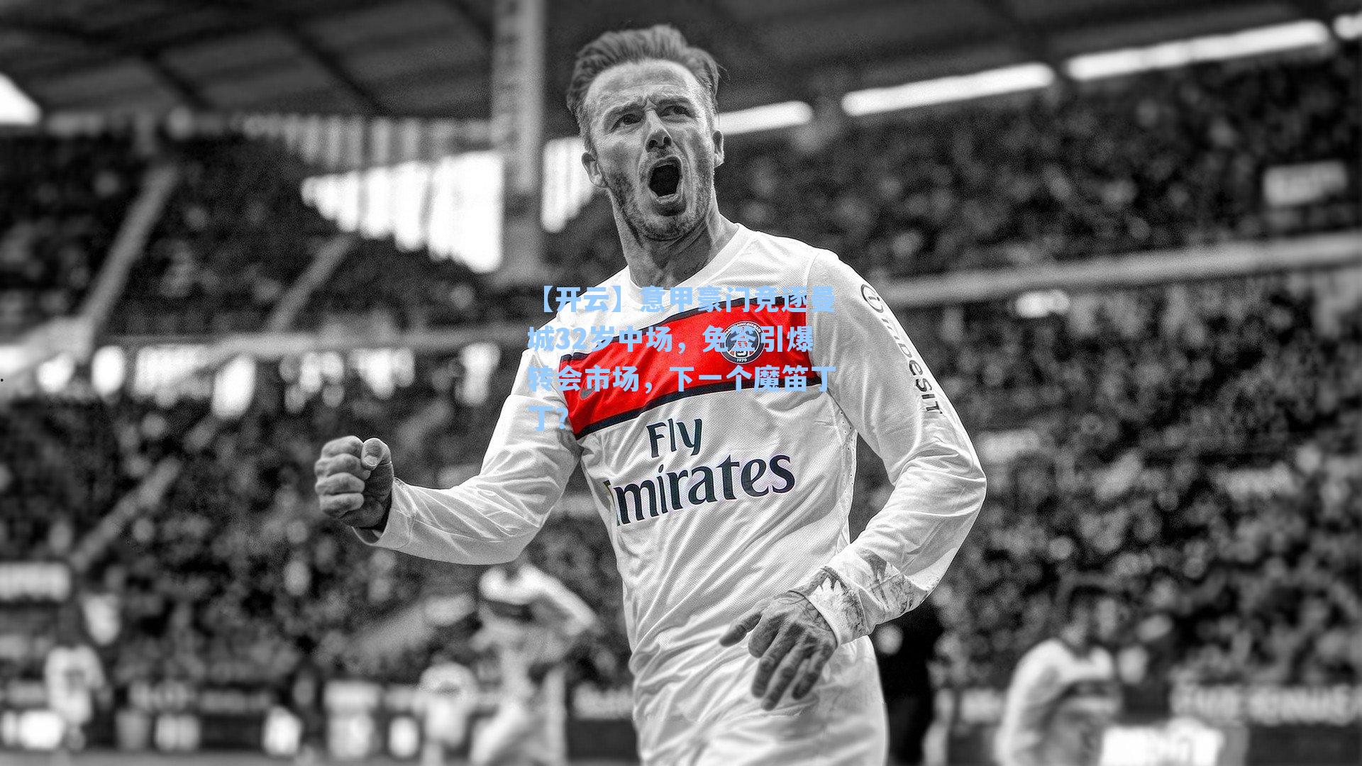 【开云】意甲豪门竞逐曼城32岁中场，免签引爆转会市场，下一个魔笛丁丁？