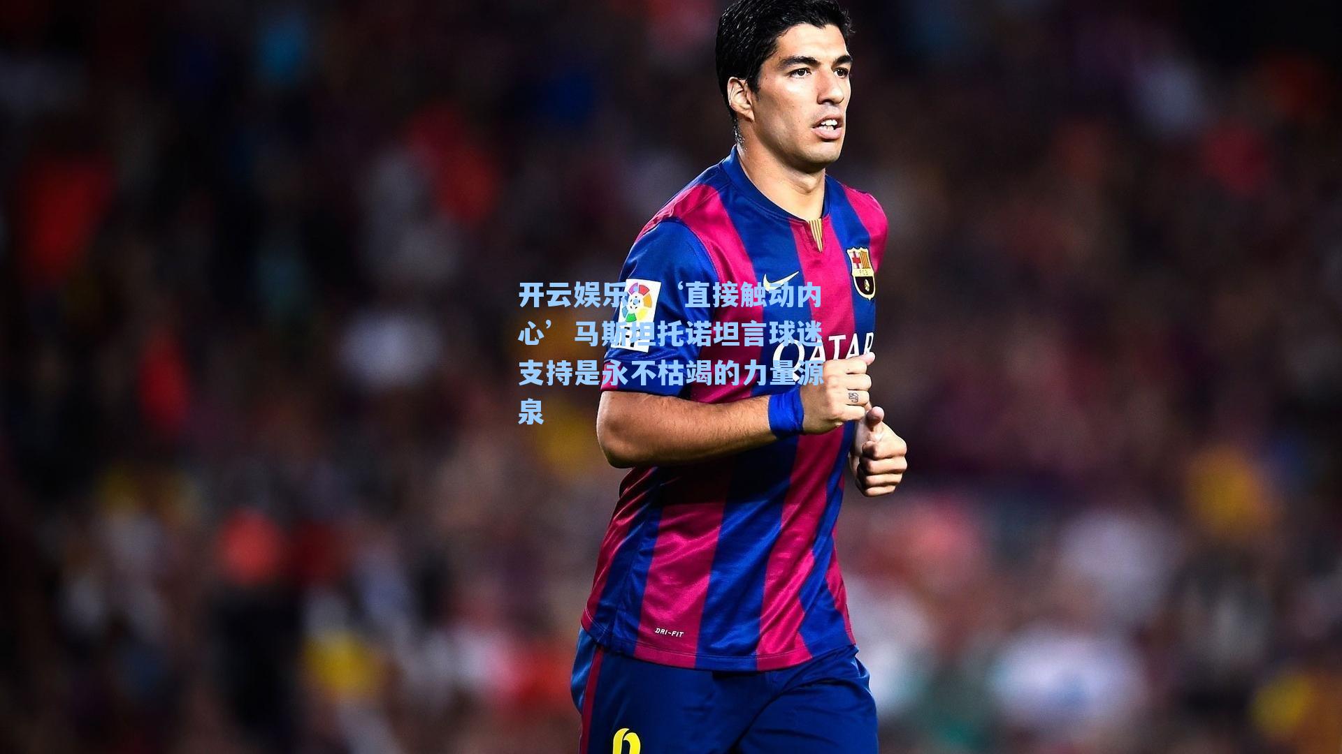 ‘直接触动内心’马斯坦托诺坦言球迷支持是永不枯竭的力量源泉