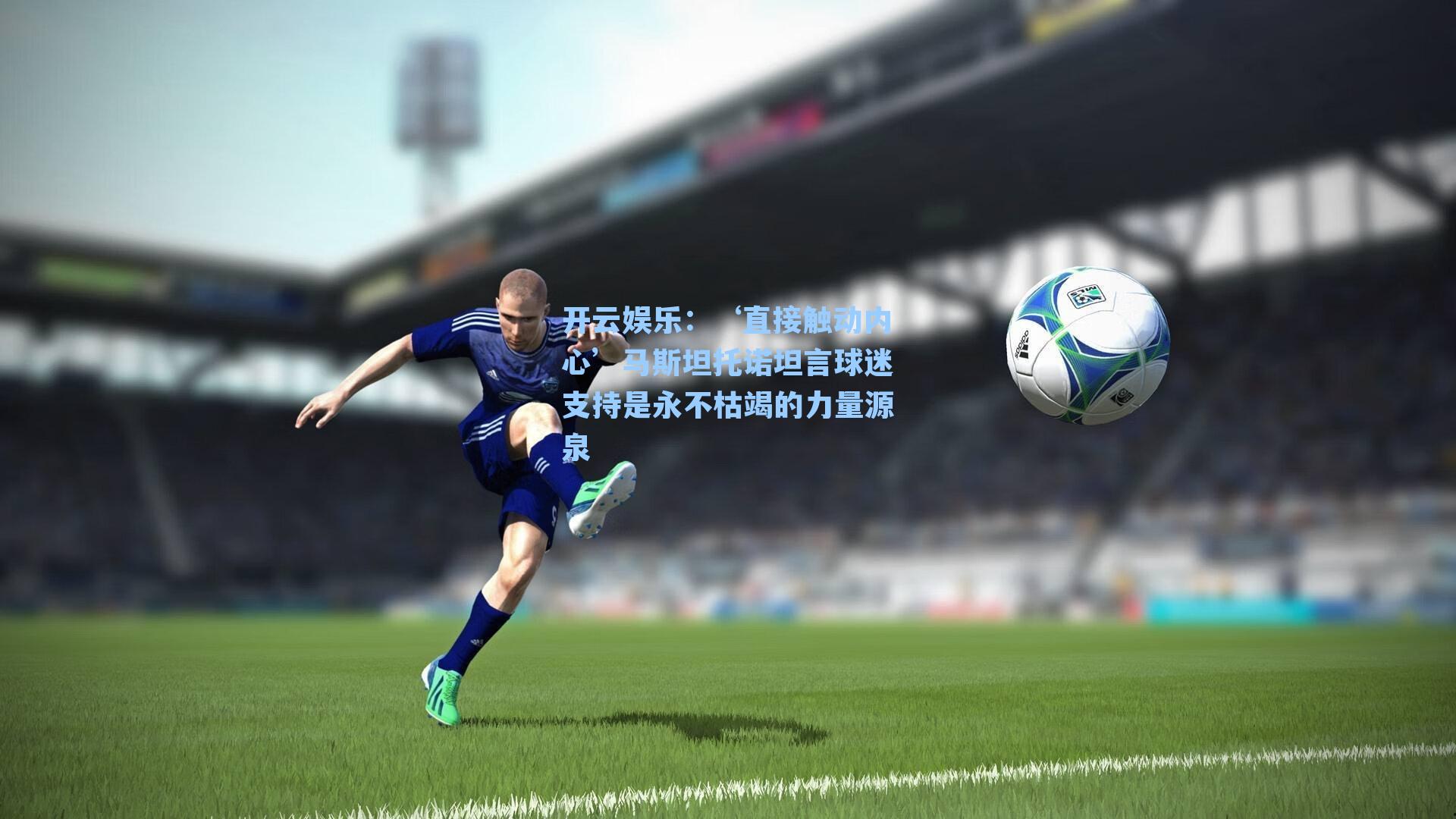 ‘直接触动内心’马斯坦托诺坦言球迷支持是永不枯竭的力量源泉