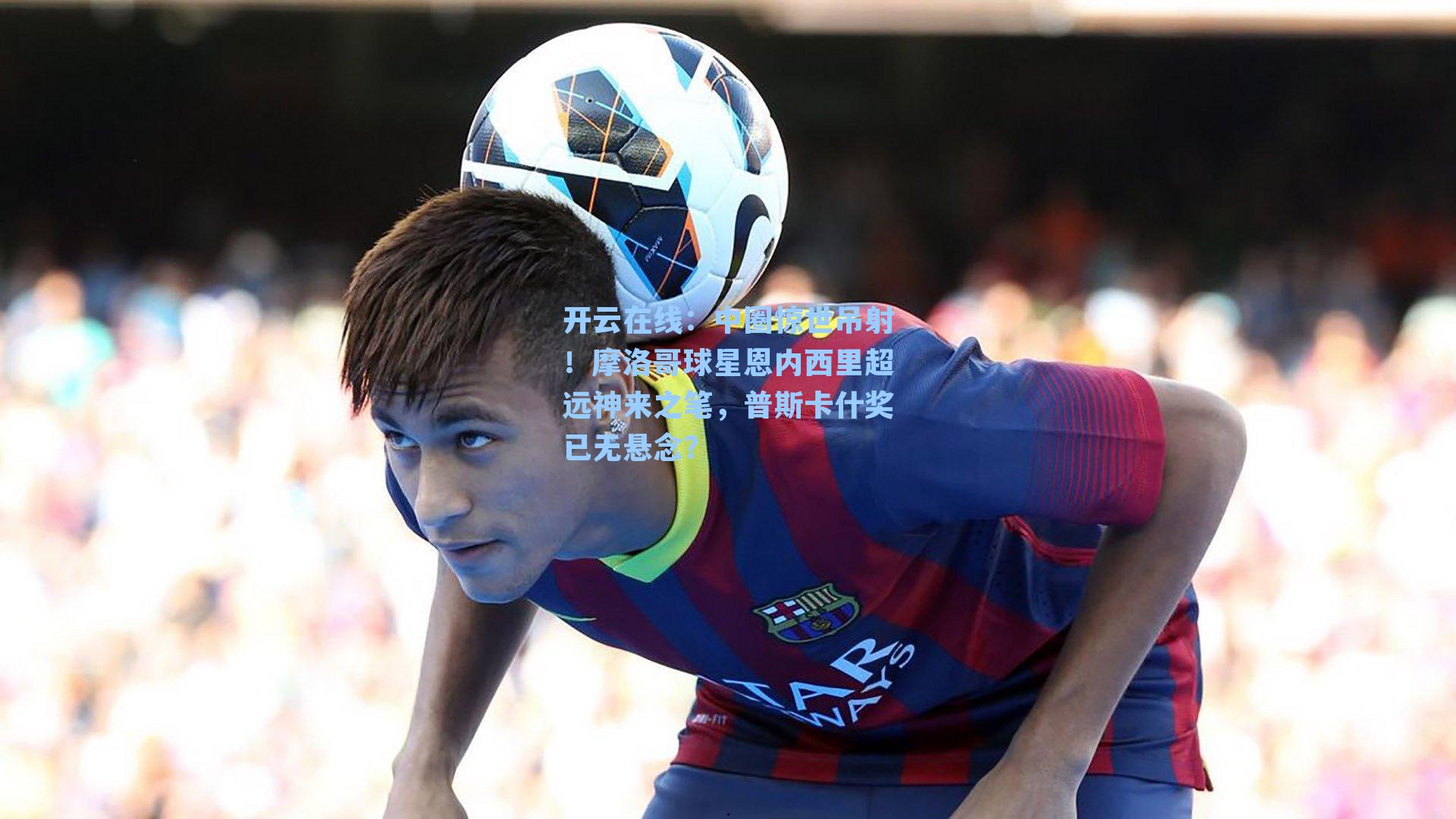 中圈惊世吊射！摩洛哥球星恩内西里超远神来之笔，普斯卡什奖已无悬念？