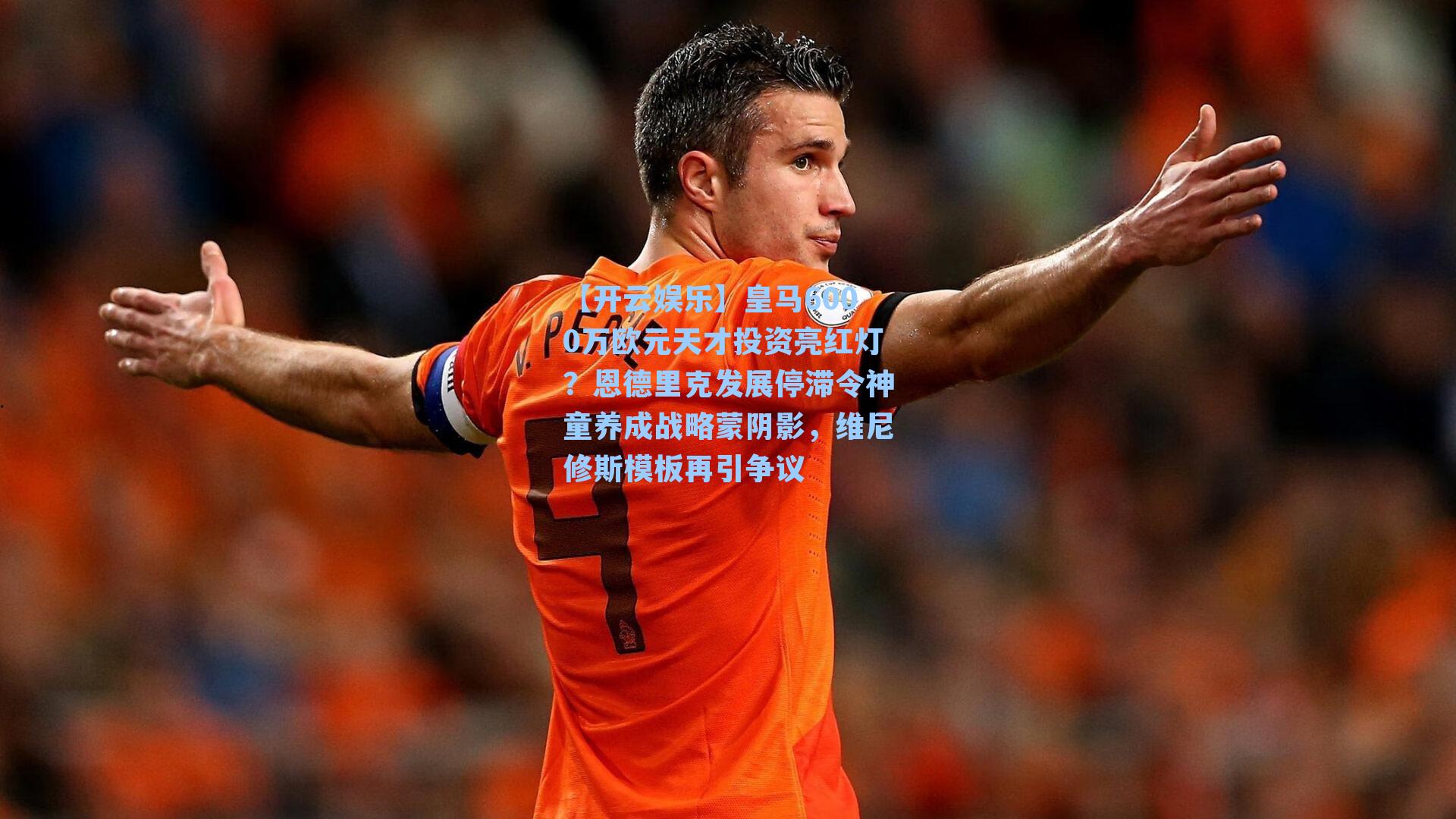 【开云娱乐】皇马6000万欧元天才投资亮红灯？恩德里克发展停滞令神童养成战略蒙阴影，维尼修斯模板再引争议