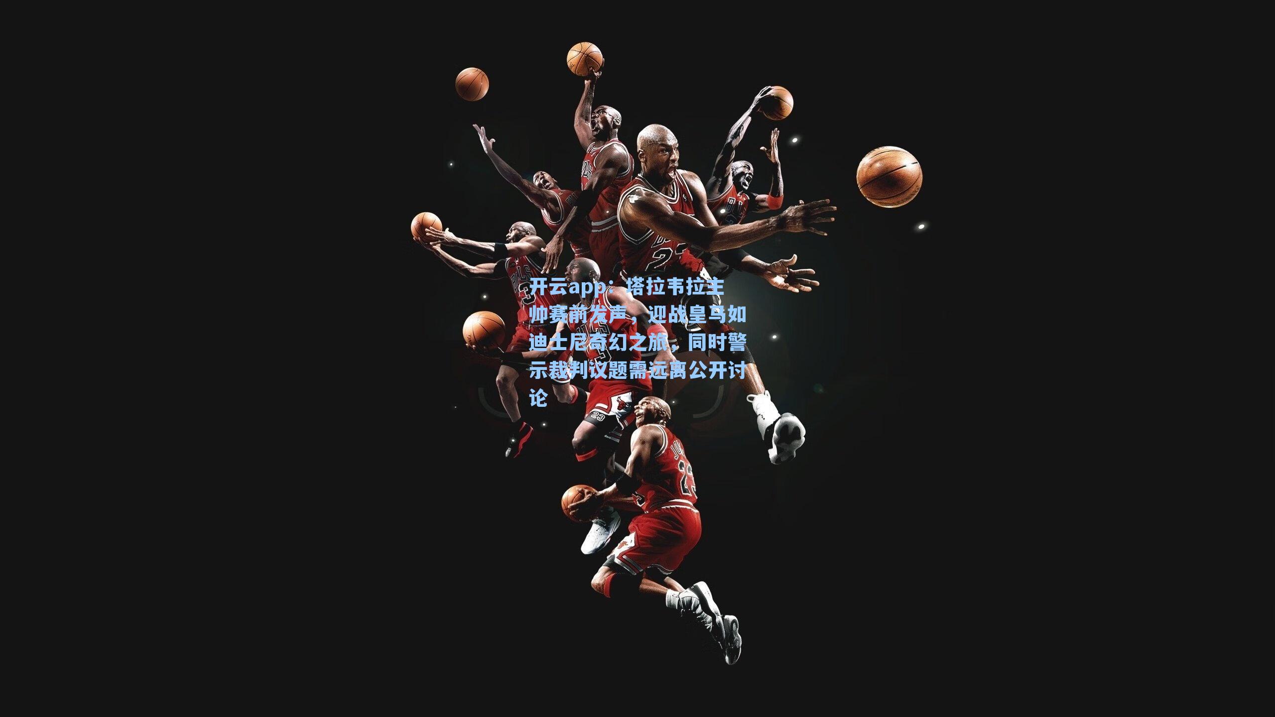 塔拉韦拉主帅赛前发声，迎战皇马如迪士尼奇幻之旅，同时警示裁判议题需远离公开讨论