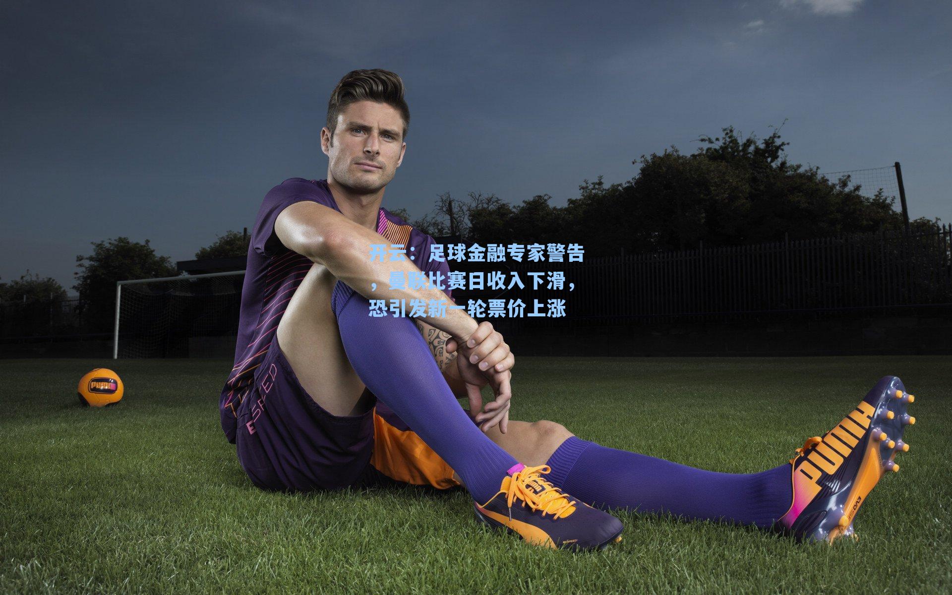 足球金融专家警告，曼联比赛日收入下滑，恐引发新一轮票价上涨