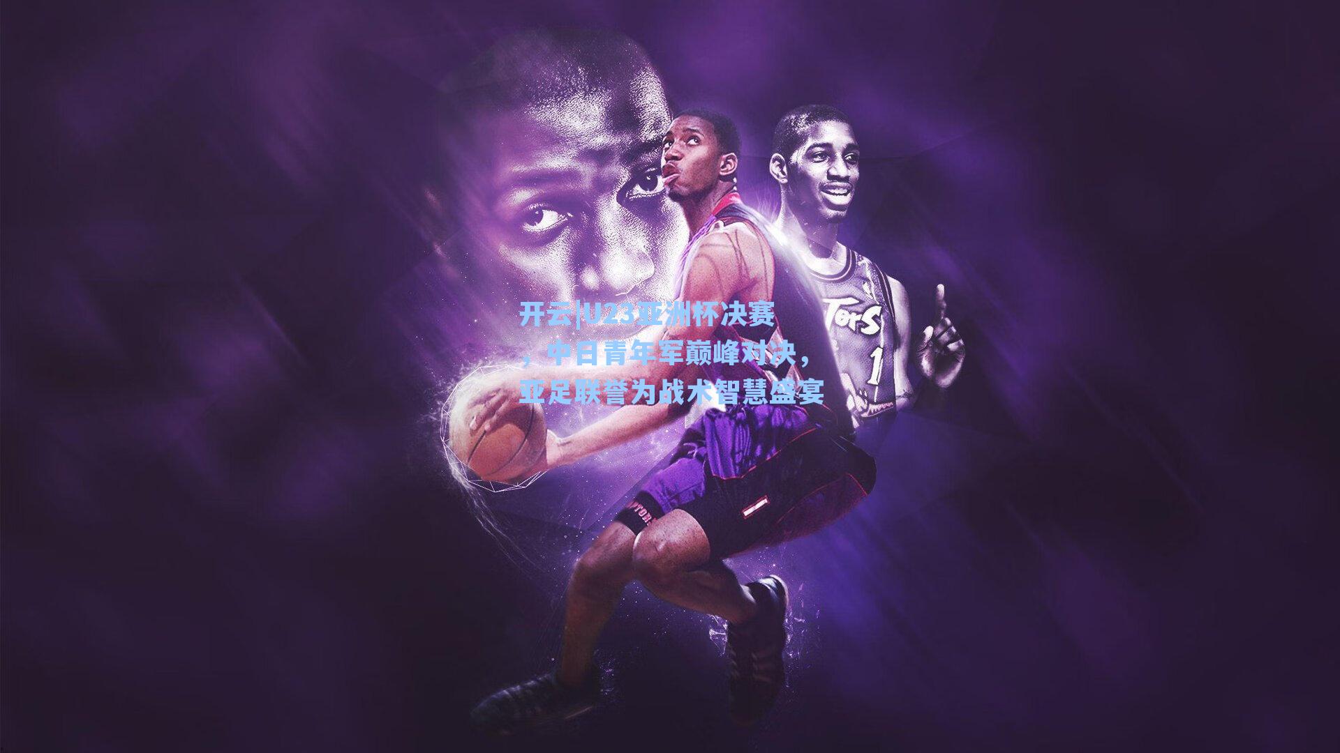 开云|U23亚洲杯决赛，中日青年军巅峰对决，亚足联誉为战术智慧盛宴