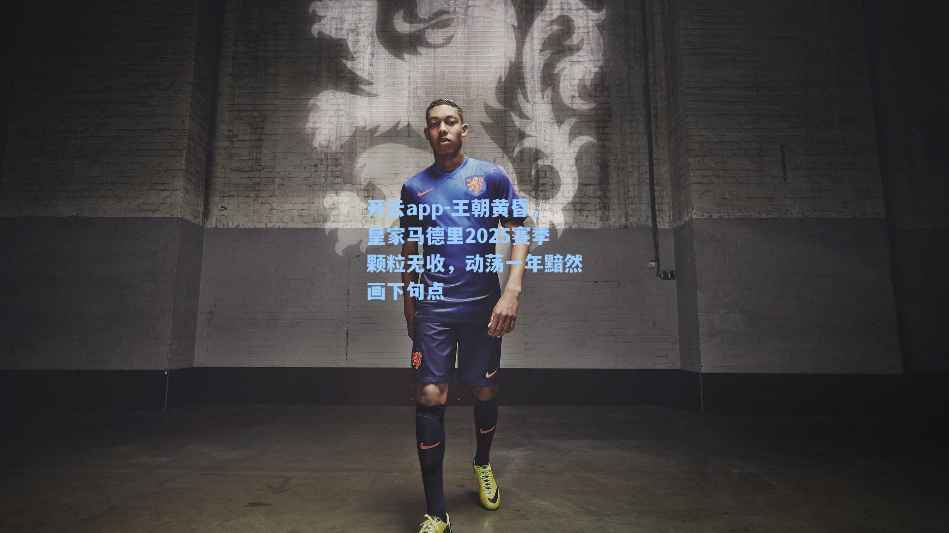 开云app-王朝黄昏，皇家马德里2025赛季颗粒无收，动荡一年黯然画下句点