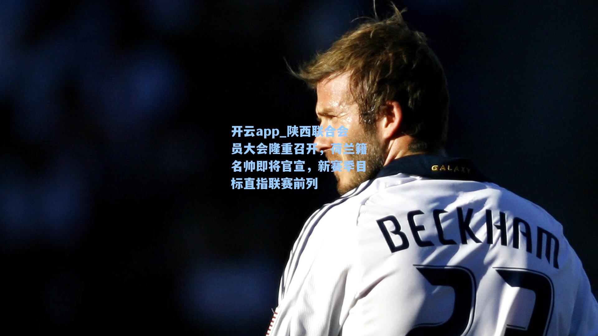 开云app_陕西联合会员大会隆重召开，荷兰籍名帅即将官宣，新赛季目标直指联赛前列