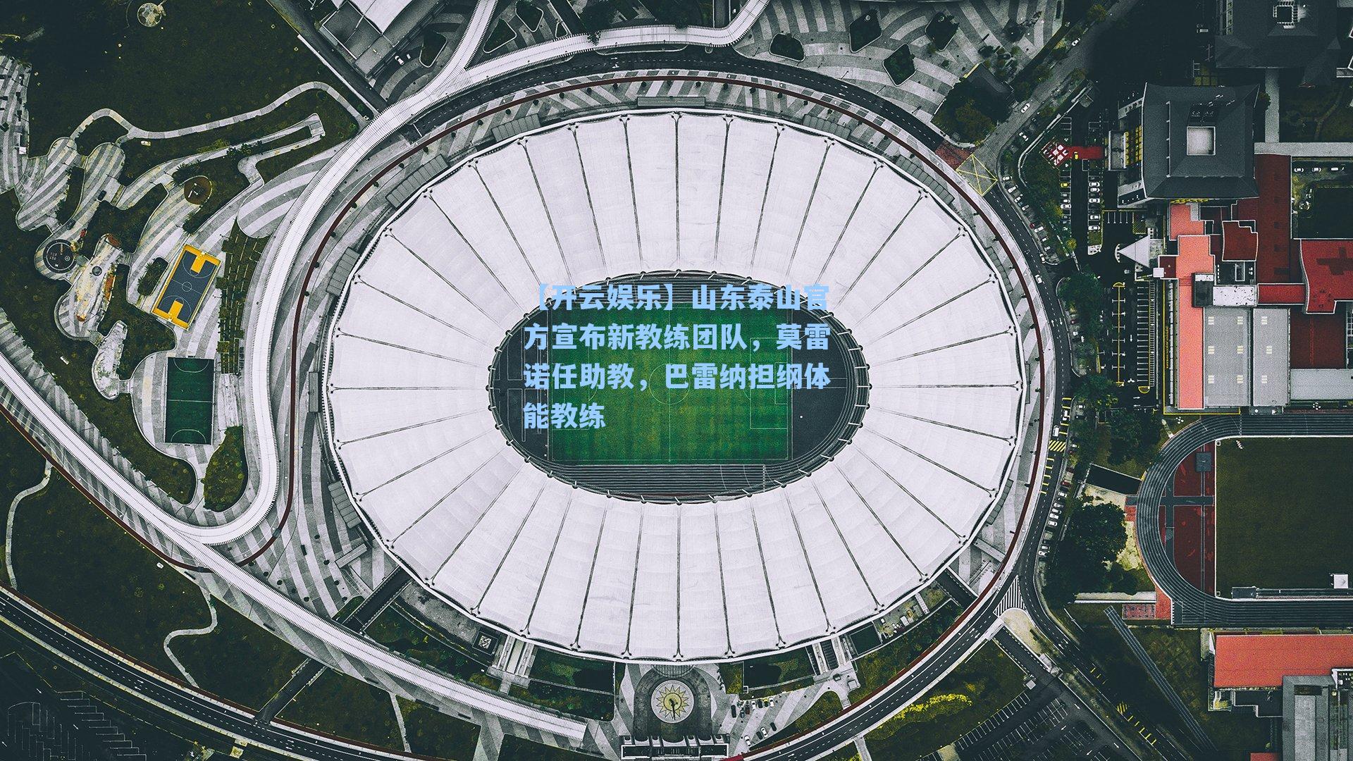 【开云娱乐】山东泰山官方宣布新教练团队，莫雷诺任助教，巴雷纳担纲体能教练