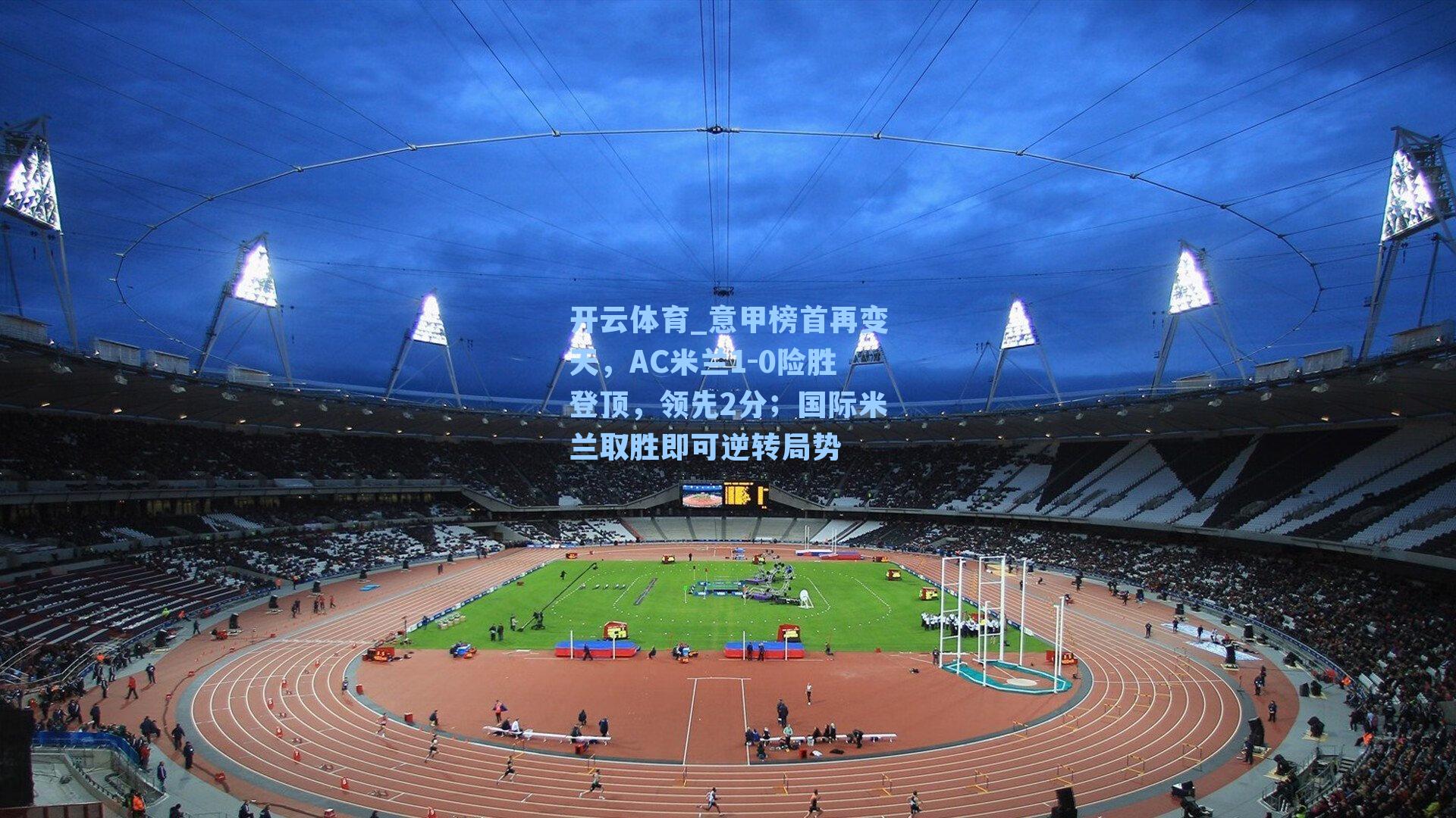 意甲榜首再变天,AC米兰1-0险胜登顶,领先2分;国际米兰取胜即可逆转局势